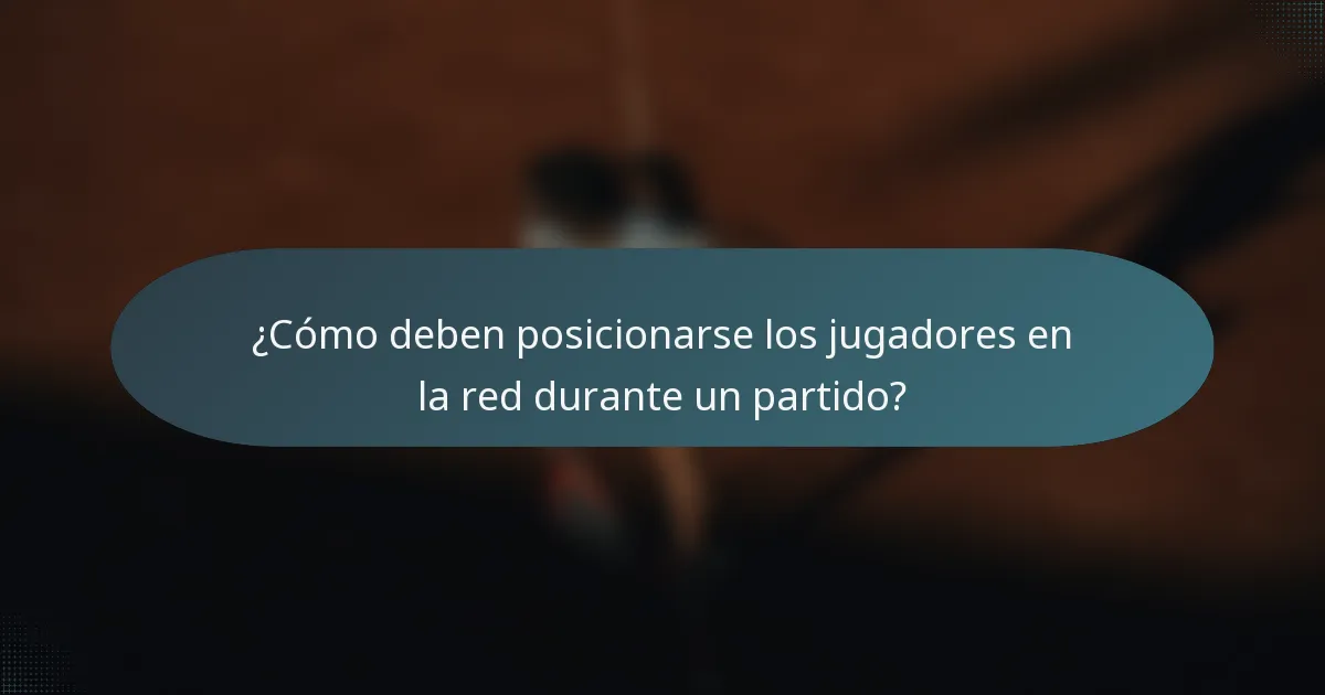 ¿Cómo deben posicionarse los jugadores en la red durante un partido?