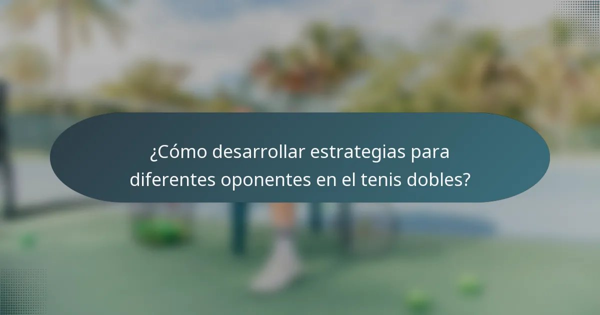 ¿Cómo desarrollar estrategias para diferentes oponentes en el tenis dobles?