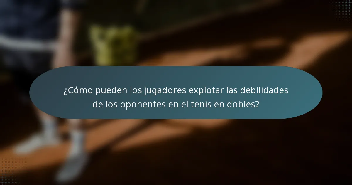 ¿Cómo pueden los jugadores explotar las debilidades de los oponentes en el tenis en dobles?