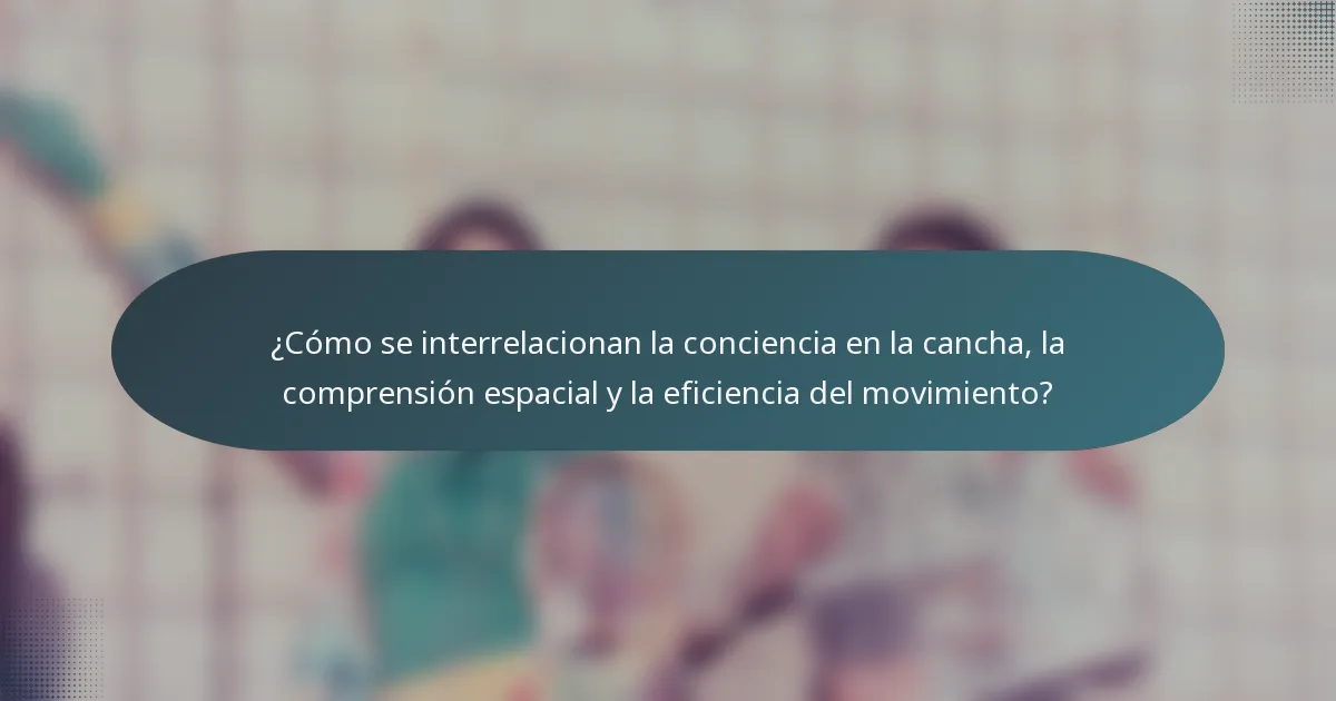 ¿Cómo se interrelacionan la conciencia en la cancha, la comprensión espacial y la eficiencia del movimiento?