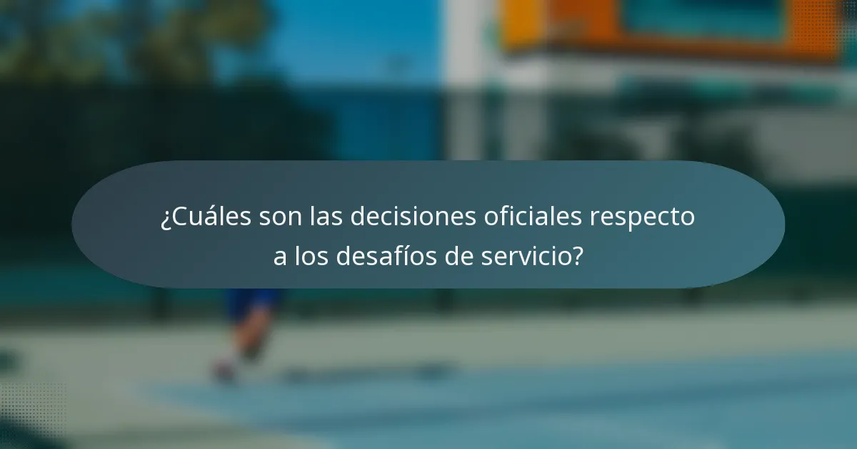 ¿Cuáles son las decisiones oficiales respecto a los desafíos de servicio?
