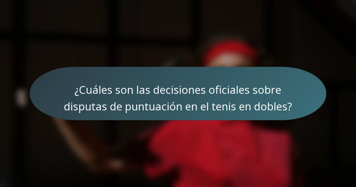 ¿Cuáles son las decisiones oficiales sobre disputas de puntuación en el tenis en dobles?