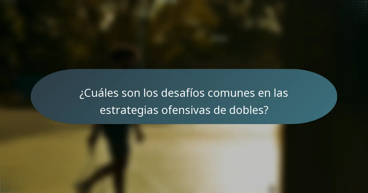 ¿Cuáles son los desafíos comunes en las estrategias ofensivas de dobles?