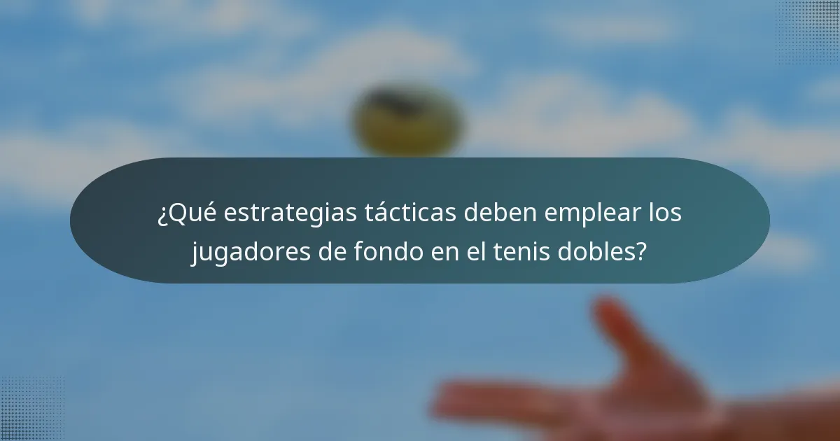 ¿Qué estrategias tácticas deben emplear los jugadores de fondo en el tenis dobles?