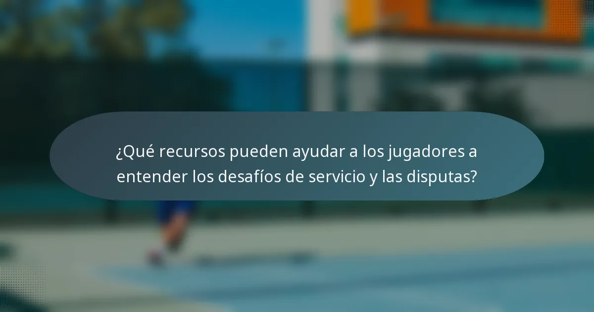 ¿Qué recursos pueden ayudar a los jugadores a entender los desafíos de servicio y las disputas?